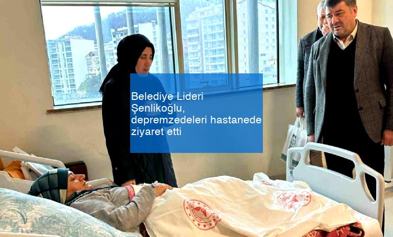 Belediye Lideri Şenlikoğlu, depremzedeleri hastanede ziyaret etti