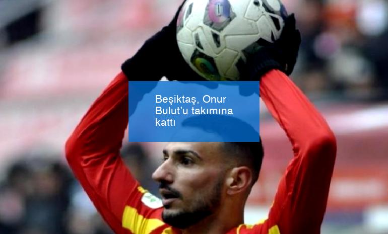 Beşiktaş, Onur Bulut’u takımına kattı