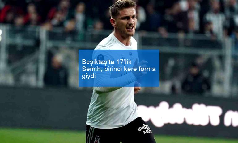 Beşiktaş’ta 17’lik Semih, birinci kere forma giydi