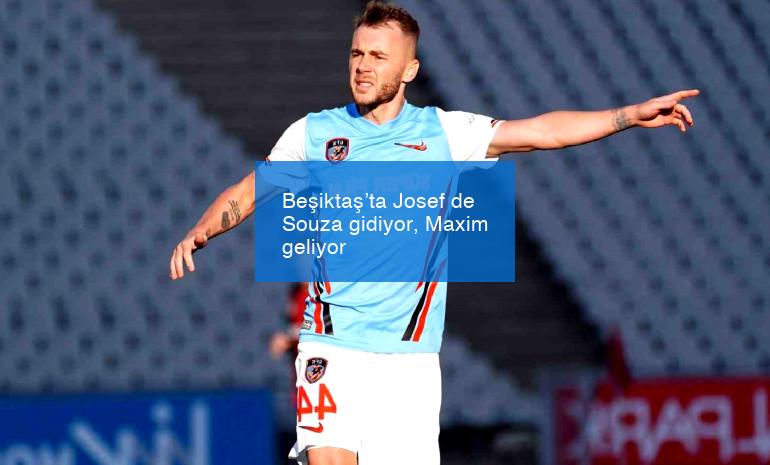 Beşiktaş’ta Josef de Souza gidiyor, Maxim geliyor