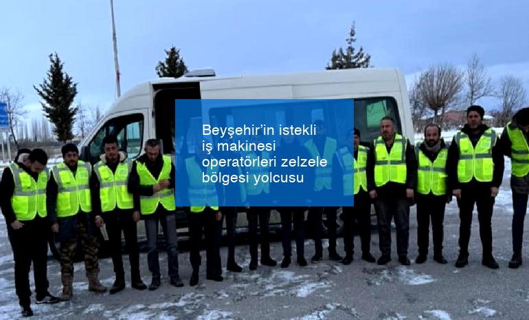 Beyşehir’in istekli iş makinesi operatörleri zelzele bölgesi yolcusu