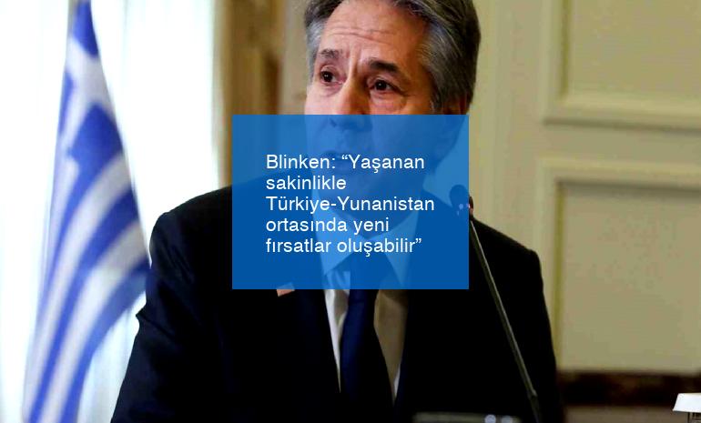 Blinken: “Yaşanan sakinlikle Türkiye-Yunanistan ortasında yeni fırsatlar oluşabilir”