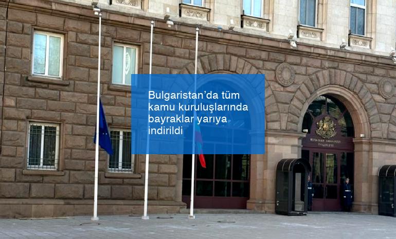 Bulgaristan’da tüm kamu kuruluşlarında bayraklar yarıya indirildi