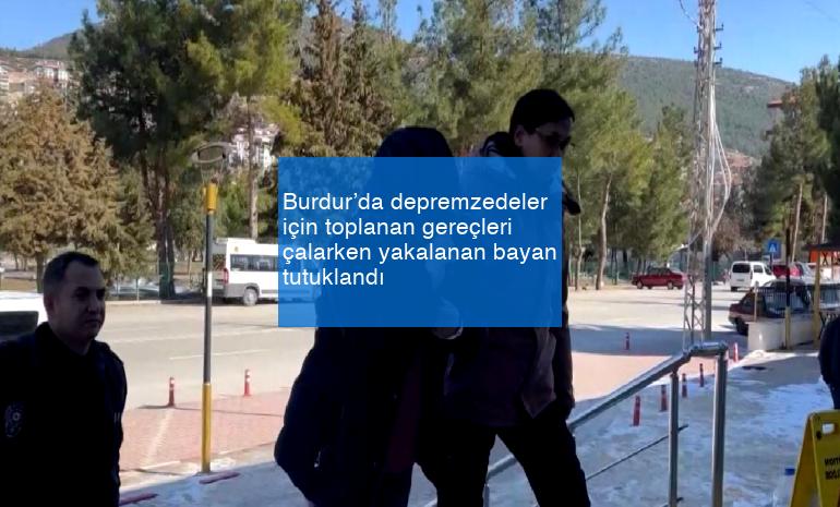 Burdur’da depremzedeler için toplanan gereçleri çalarken yakalanan bayan tutuklandı