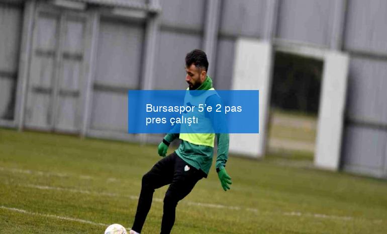 Bursaspor 5’e 2 pas pres çalıştı