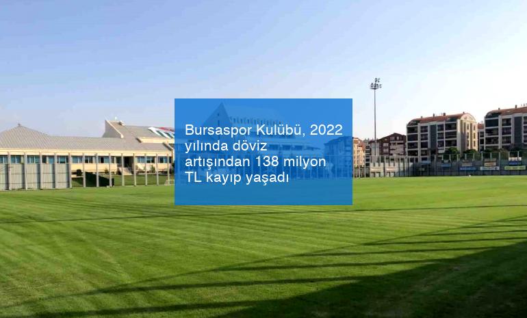Bursaspor Kulübü, 2022 yılında döviz artışından 138 milyon TL kayıp yaşadı