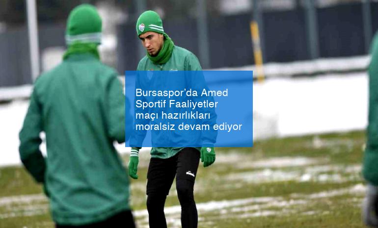 Bursaspor’da Amed Sportif Faaliyetler maçı hazırlıkları moralsiz devam ediyor