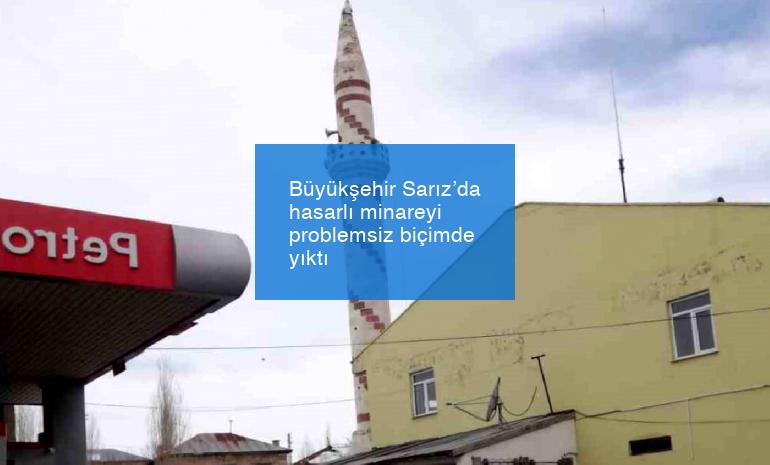 Büyükşehir Sarız’da hasarlı minareyi problemsiz biçimde yıktı