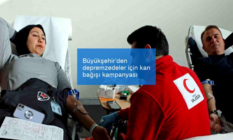 Büyükşehir’den depremzedeler için kan bağışı kampanyası