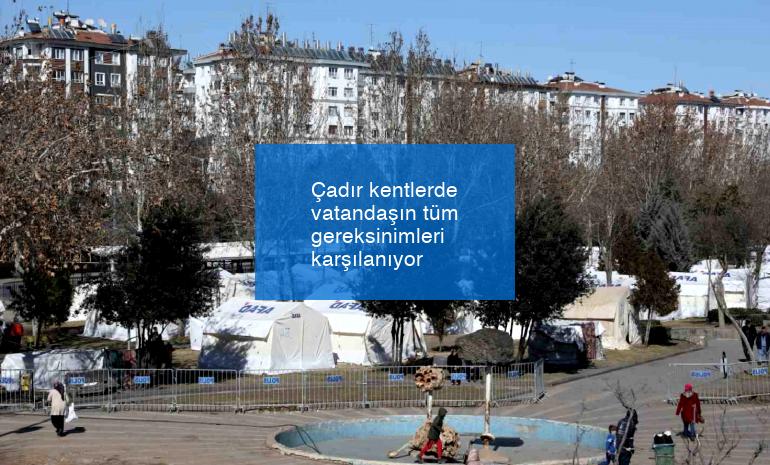 Çadır kentlerde vatandaşın tüm gereksinimleri karşılanıyor