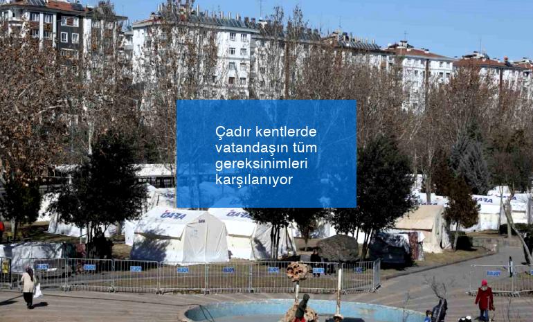 Çadır kentlerde vatandaşın tüm gereksinimleri karşılanıyor