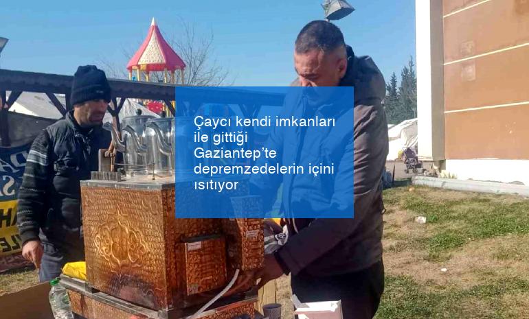 Çaycı kendi imkanları ile gittiği Gaziantep’te depremzedelerin içini ısıtıyor