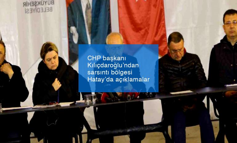 CHP başkanı Kılıçdaroğlu’ndan sarsıntı bölgesi Hatay’da açıklamalar