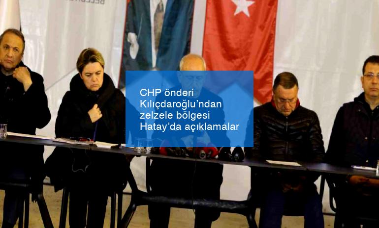 CHP önderi Kılıçdaroğlu’ndan zelzele bölgesi Hatay’da açıklamalar