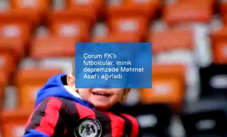 Çorum FK’lı futbolcular, minik depremzede Mehmet Asaf’ı ağırladı
