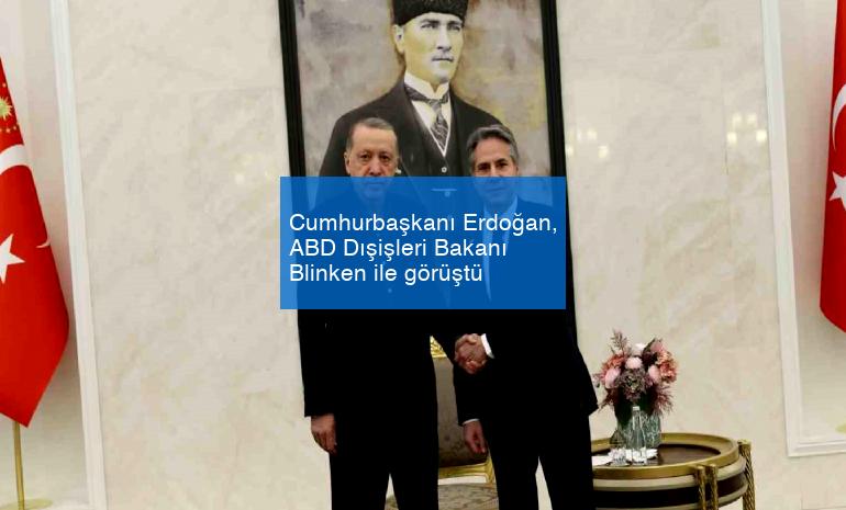 Cumhurbaşkanı Erdoğan, ABD Dışişleri Bakanı Blinken ile görüştü