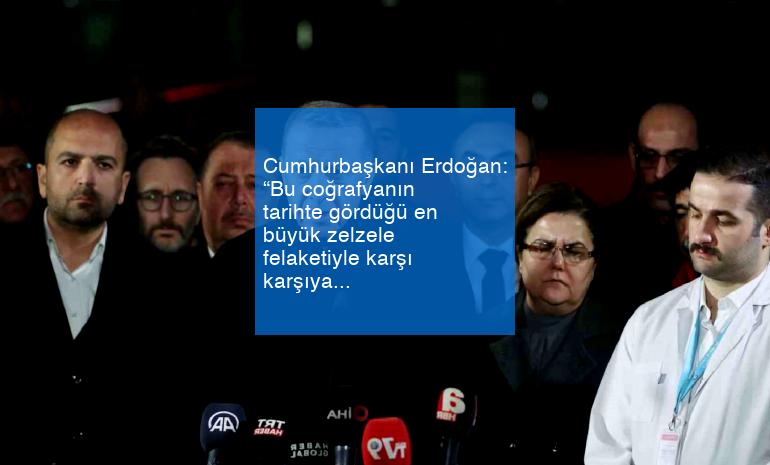 Cumhurbaşkanı Erdoğan: “Bu coğrafyanın tarihte gördüğü en büyük zelzele felaketiyle karşı karşıya kaldık”
