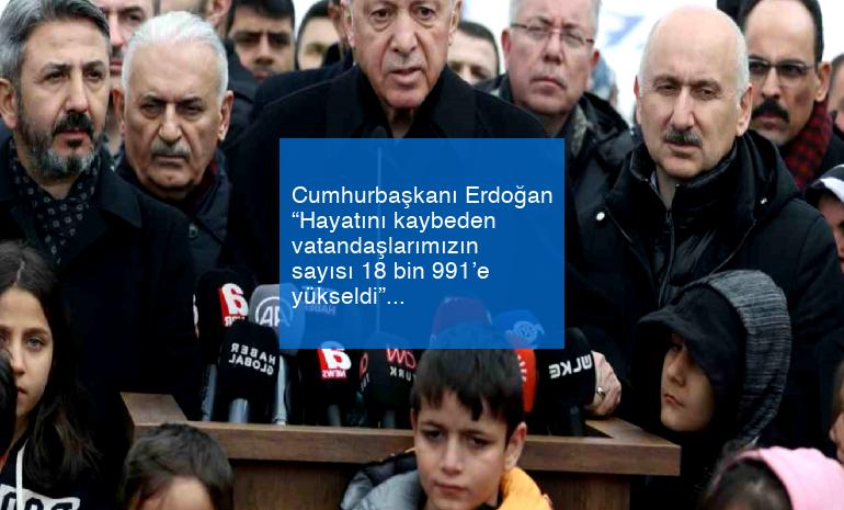 Cumhurbaşkanı Erdoğan “Hayatını kaybeden vatandaşlarımızın sayısı 18 bin 991’e yükseldi”