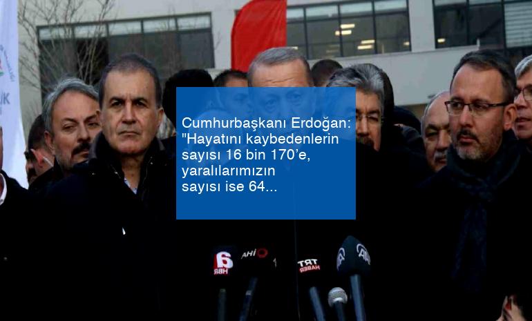 Cumhurbaşkanı Erdoğan: “Hayatını kaybedenlerin sayısı 16 bin 170’e, yaralılarımızın sayısı ise 64 bin 194’e ulaştı”
