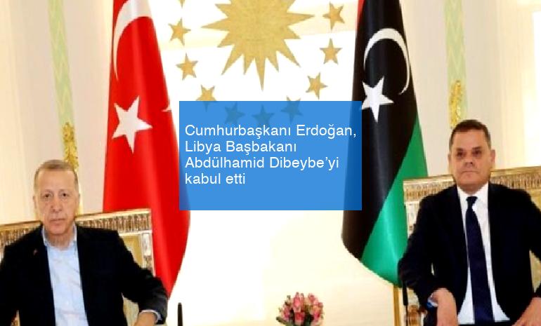 Cumhurbaşkanı Erdoğan, Libya Başbakanı Abdülhamid Dibeybe’yi kabul etti
