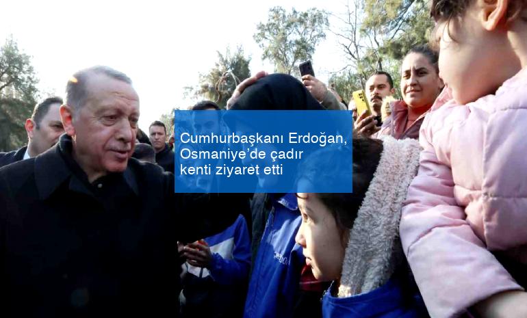 Cumhurbaşkanı Erdoğan, Osmaniye’de çadır kenti ziyaret etti