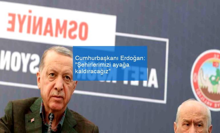 Cumhurbaşkanı Erdoğan: “Şehirlerimizi ayağa kaldıracağız”