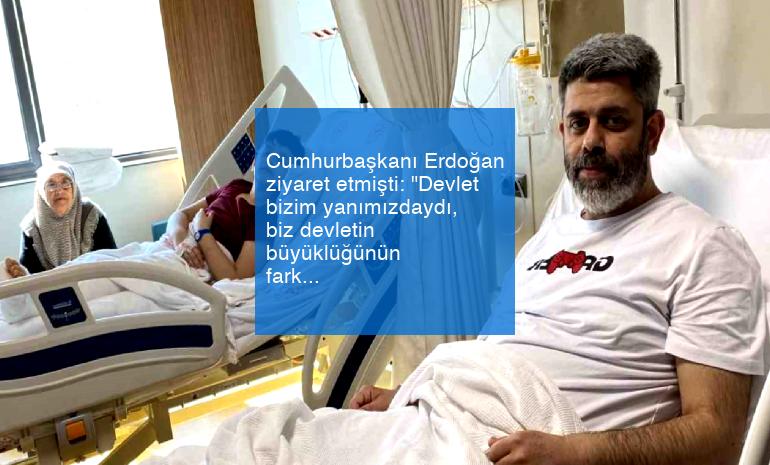 Cumhurbaşkanı Erdoğan ziyaret etmişti: “Devlet bizim yanımızdaydı, biz devletin büyüklüğünün farkındayız”