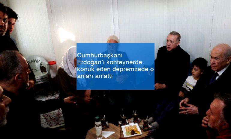 Cumhurbaşkanı Erdoğan’ı konteynerde konuk eden depremzede o anları anlattı