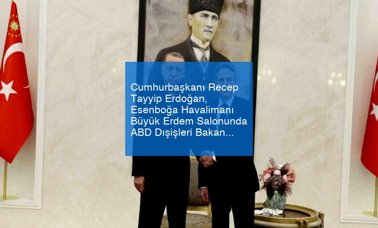 Cumhurbaşkanı Recep Tayyip Erdoğan, Esenboğa Havalimanı Büyük Erdem Salonunda ABD Dışişleri Bakanı Antony Blinken’i kabul etti.