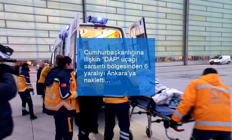 Cumhurbaşkanlığına ilişkin “DAP” uçağı sarsıntı bölgesinden 6 yaralıyı Ankara’ya nakletti