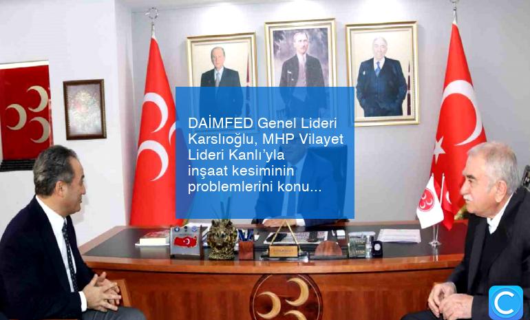 DAİMFED Genel Lideri Karslıoğlu, MHP Vilayet Lideri Kanlı’yla inşaat kesiminin problemlerini konuştu
