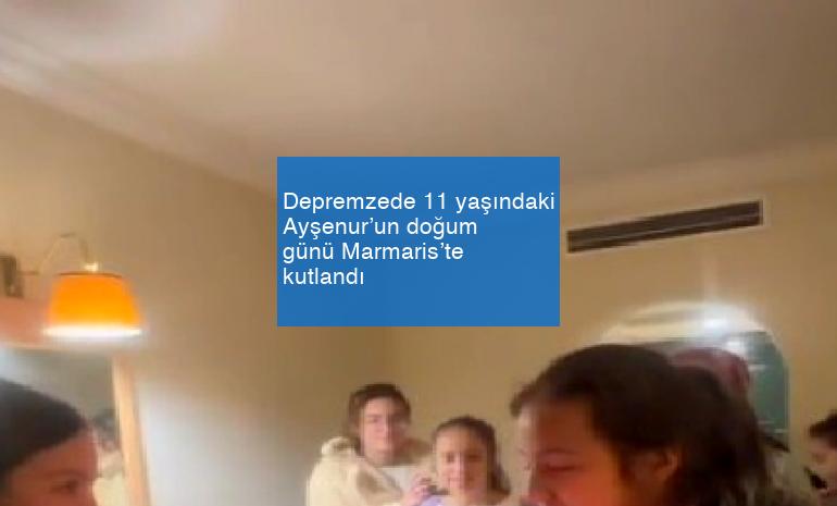 Depremzede 11 yaşındaki Ayşenur’un doğum günü Marmaris’te kutlandı