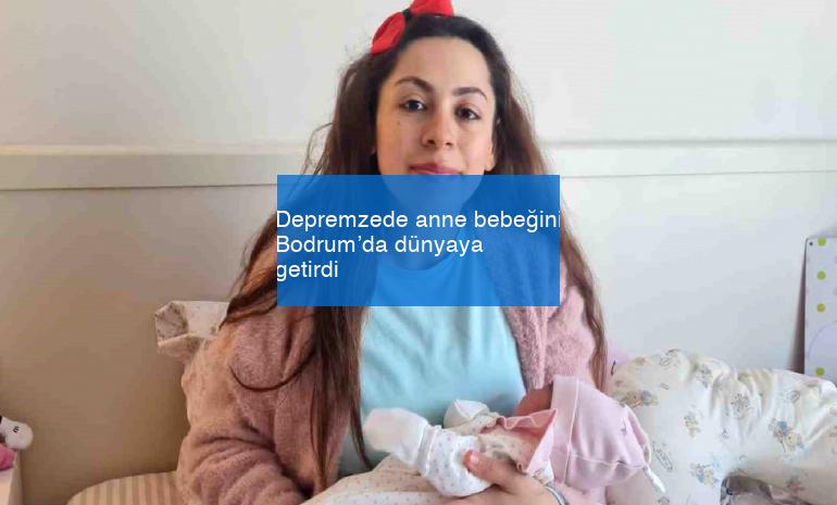 Depremzede anne bebeğini Bodrum’da dünyaya getirdi