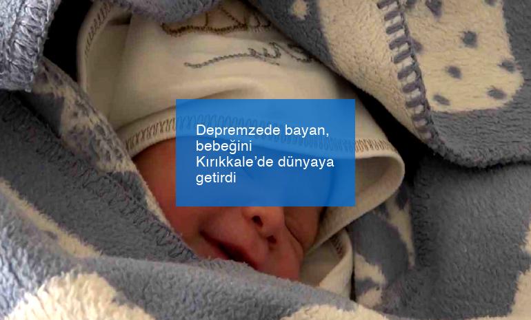 Depremzede bayan, bebeğini Kırıkkale’de dünyaya getirdi