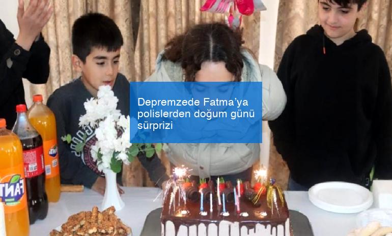 Depremzede Fatma’ya polislerden doğum günü sürprizi