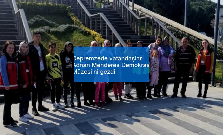 Depremzede vatandaşlar Adnan Menderes Demokrasi Müzesi’ni gezdi