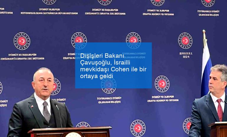 Dışişleri Bakanı Çavuşoğlu, İsrailli mevkidaşı Cohen ile bir ortaya geldi