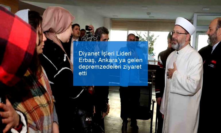 Diyanet İşleri Lideri Erbaş, Ankara’ya gelen depremzedeleri ziyaret etti