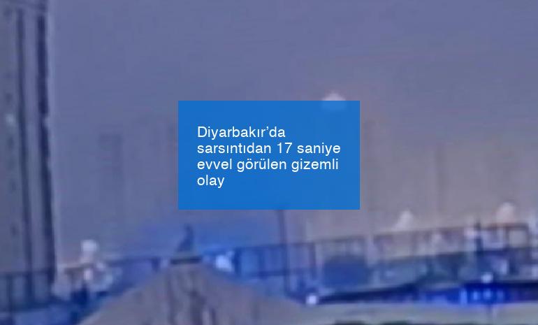 Diyarbakır’da sarsıntıdan 17 saniye evvel görülen gizemli olay