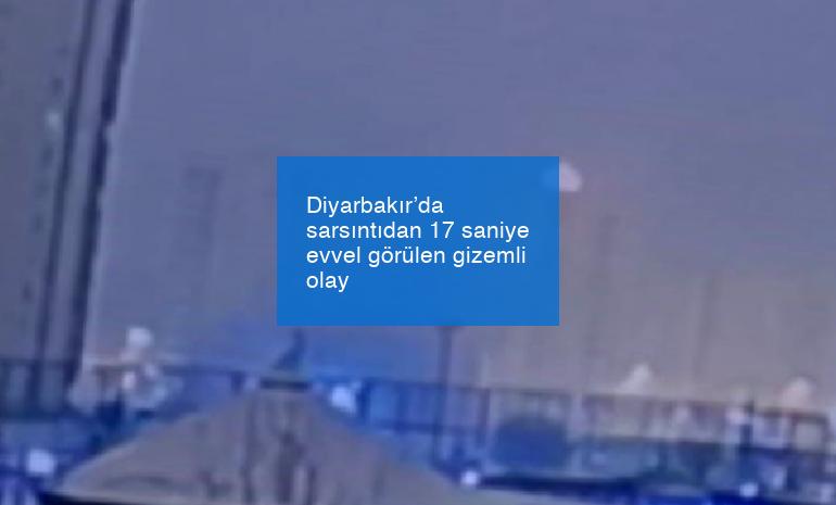 Diyarbakır’da sarsıntıdan 17 saniye evvel görülen gizemli olay