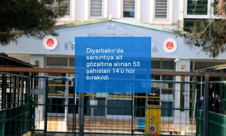 Diyarbakır’da sarsıntıya ait gözaltına alınan 53 şahıstan 14’ü hür bırakıldı