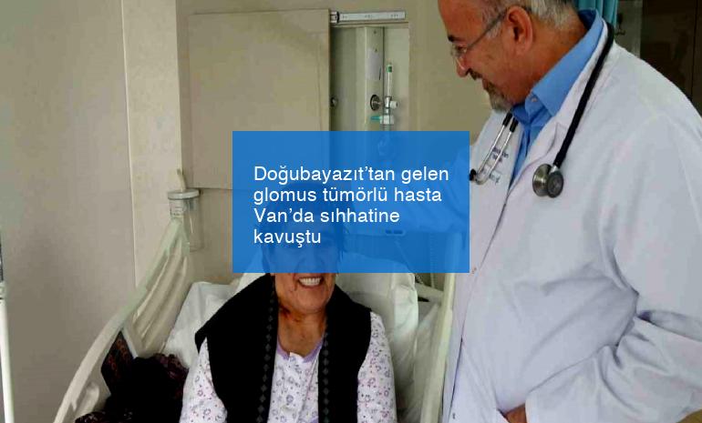 Doğubayazıt’tan gelen glomus tümörlü hasta Van’da sıhhatine kavuştu