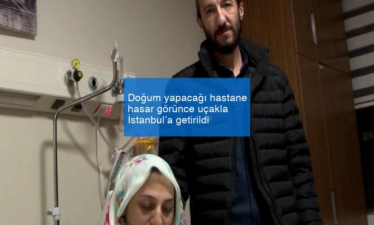 Doğum yapacağı hastane hasar görünce uçakla İstanbul’a getirildi