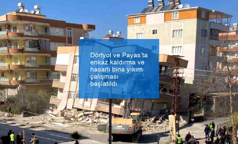 Dörtyol ve Payas’ta enkaz kaldırma ve hasarlı bina yıkım çalışması başlatıldı