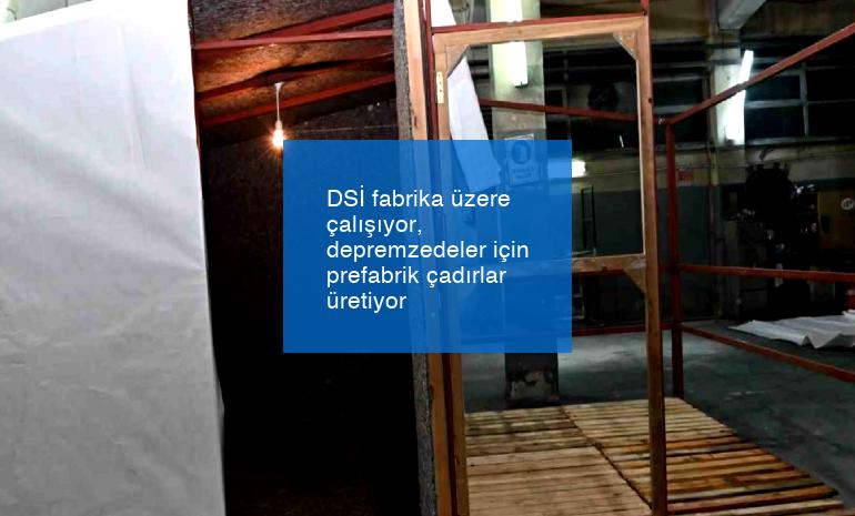DSİ fabrika üzere çalışıyor, depremzedeler için prefabrik çadırlar üretiyor