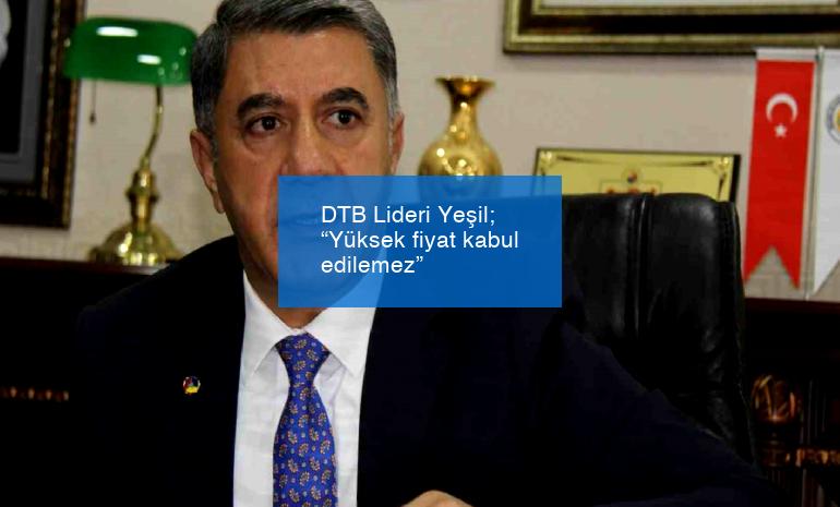 DTB Lideri Yeşil; “Yüksek fiyat kabul edilemez”