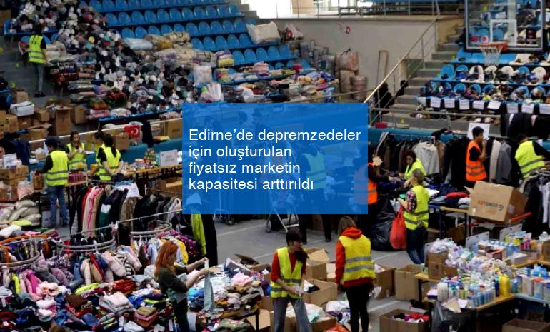 Edirne’de depremzedeler için oluşturulan fiyatsız marketin kapasitesi arttırıldı
