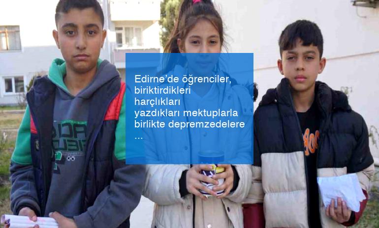 Edirne’de öğrenciler, biriktirdikleri harçlıkları yazdıkları mektuplarla birlikte depremzedelere iletti