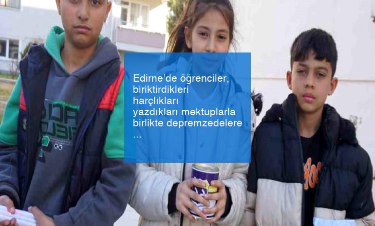 Edirne’de öğrenciler, biriktirdikleri harçlıkları yazdıkları mektuplarla birlikte depremzedelere iletti