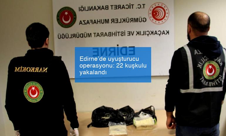 Edirne’de uyuşturucu operasyonu: 22 kuşkulu yakalandı